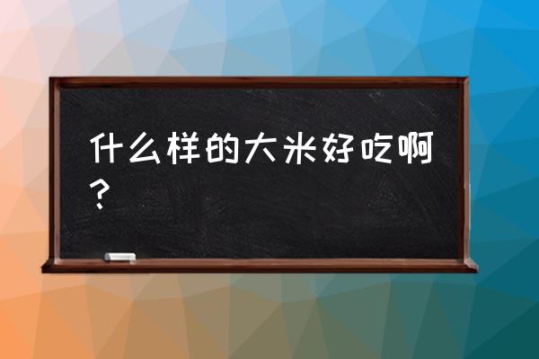 怎么看大米好不好吃 什么样的大米好吃啊？