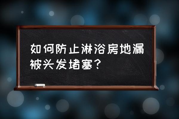 淋浴地漏怎么有效拦发 如何防止淋浴房地漏被头发堵塞？