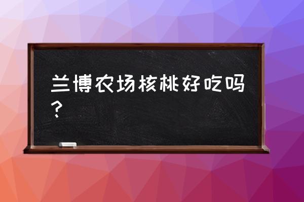 哪家的核桃好吃 兰博农场核桃好吃吗？