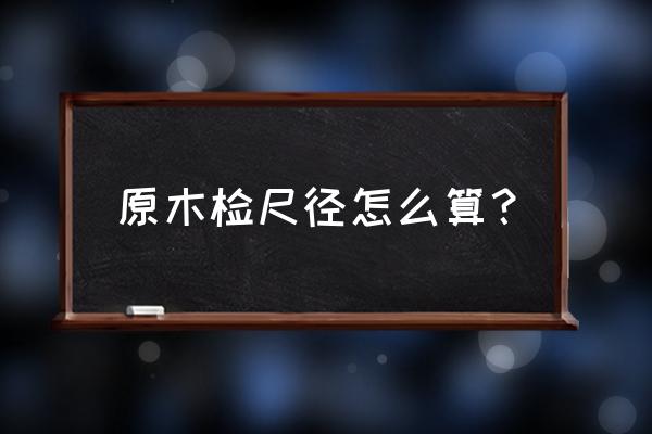 原木检尺经指什么用 原木检尺径怎么算？