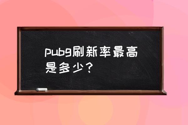 绝地求生最高多少帧率 pubg刷新率最高是多少？