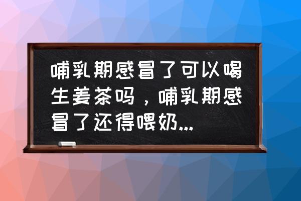 生姜红糖水产奶吗 哺乳期感冒了可以喝生姜茶吗，哺乳期感冒了还得喂奶晚上还得带宝宝好难受头疼？