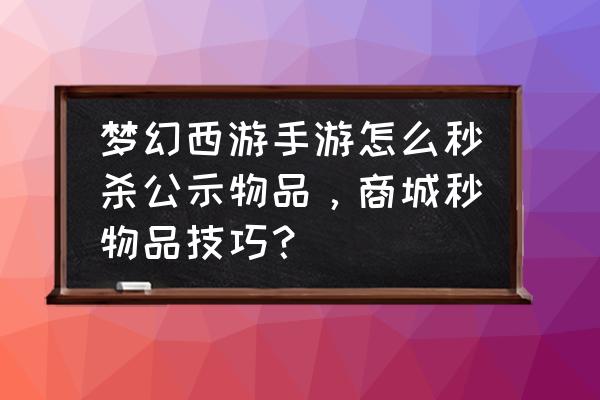 梦幻手游怎么帮人秒东西 梦幻西游手游怎么秒杀公示物品，商城秒物品技巧？