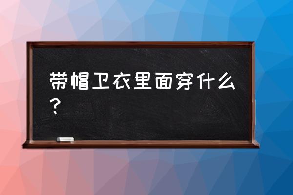 学生冬天卫衣内穿什么 带帽卫衣里面穿什么？