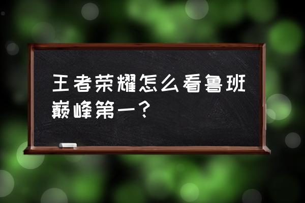 王者荣耀鲁班排第几 王者荣耀怎么看鲁班巅峰第一？