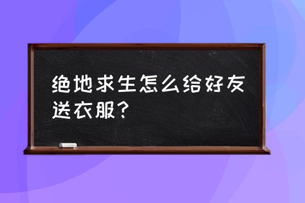 绝地求生怎么买浴袍 绝地求生怎么给好友送衣服？