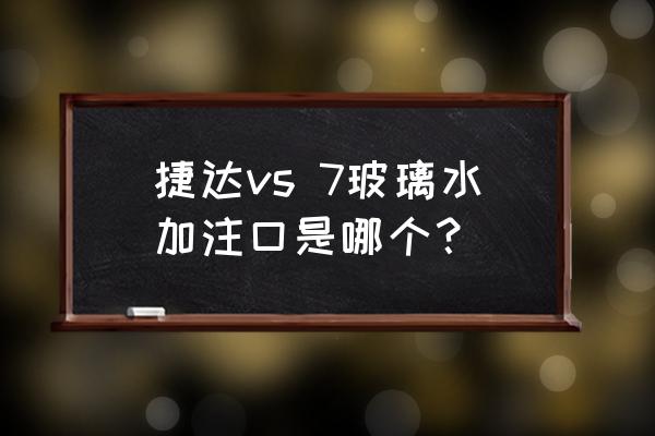 捷达玻璃水在哪加 捷达vs 7玻璃水加注口是哪个？