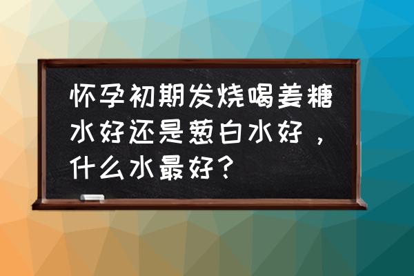 孕五周发烧了能喝红糖水吗 怀孕初期发烧喝姜糖水好还是葱白水好，什么水最好？