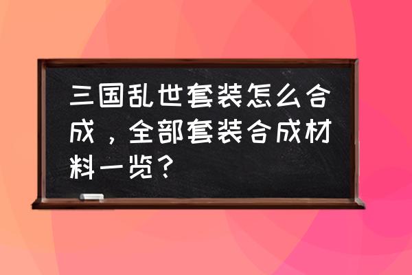 腾讯三国乱世吕布如何获得 三国乱世套装怎么合成，全部套装合成材料一览？