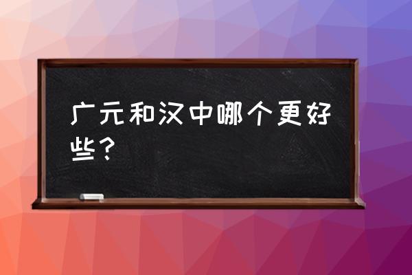 广元汉中哪个好玩 广元和汉中哪个更好些？