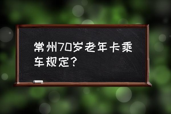 常州地铁老人免费吗 常州70岁老年卡乘车规定？