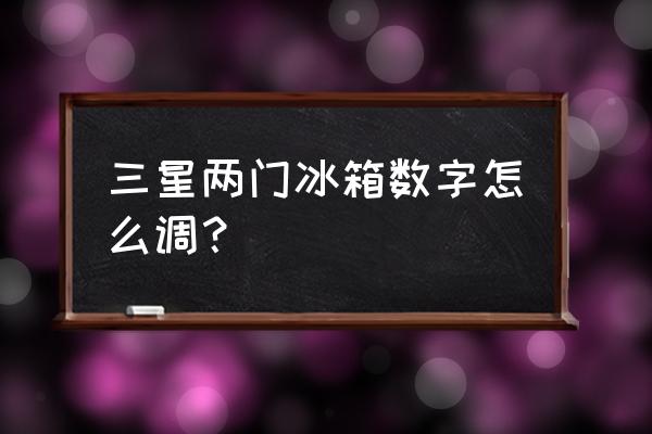 三星双门冰箱怎么设定温度 三星两门冰箱数字怎么调？