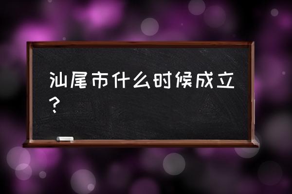 汕尾的历史有多少年 汕尾市什么时候成立？