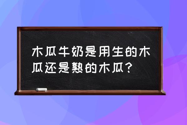 木瓜有点苦能炖牛奶吗 木瓜牛奶是用生的木瓜还是熟的木瓜？