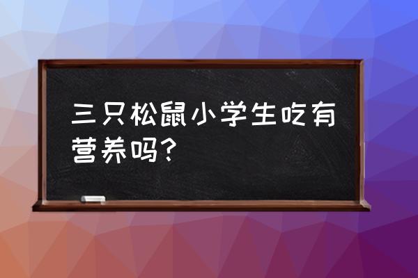 三只松鼠食品有营养吗 三只松鼠小学生吃有营养吗？