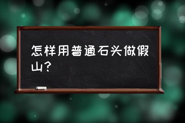 路边的小石头可以做假山吗 怎样用普通石头做假山？