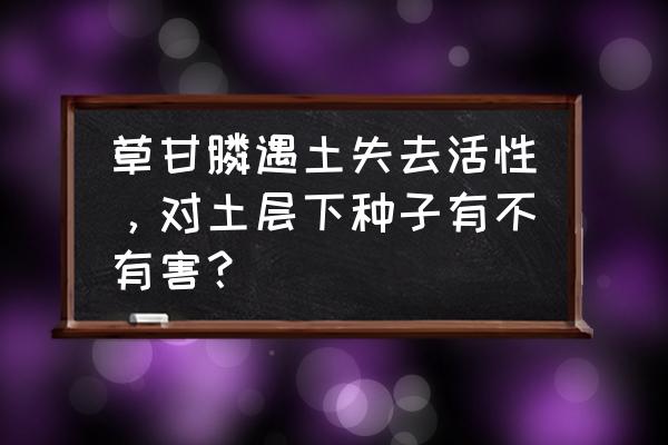 前胡未出苗能打草甘磷和百草枯吗 草甘膦遇土失去活性，对土层下种子有不有害？