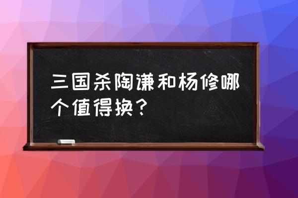 三国杀杨修要改动吗 三国杀陶谦和杨修哪个值得换？