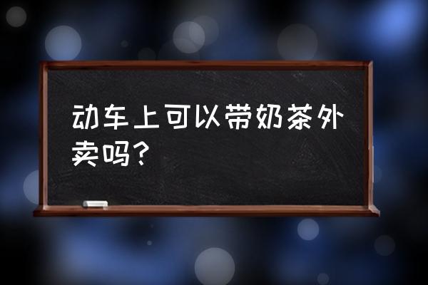 奶茶没打开可以带入动车站吗 动车上可以带奶茶外卖吗？