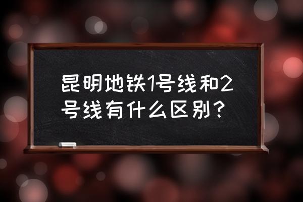 昆明地铁几号线到呈贡大学城 昆明地铁1号线和2号线有什么区别？