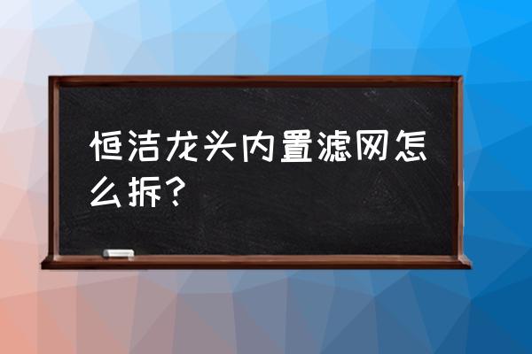 水龙头的内置滤网怎么拿出来 恒洁龙头内置滤网怎么拆？