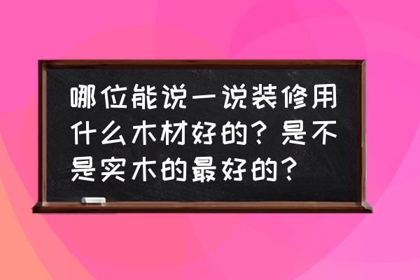 装修房子用什么木头好 哪位能说一说装修用什么木材好的？是不是实木的最好的？