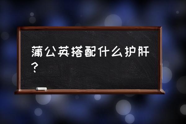 一蒲公英可与菊花合用吗 蒲公英搭配什么护肝？