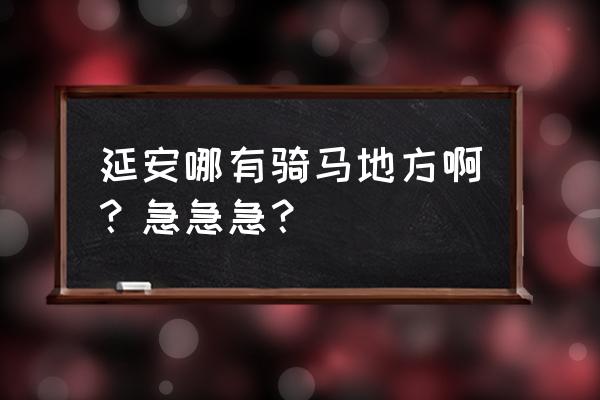 延安三道巷搬去哪里了 延安哪有骑马地方啊？急急急？