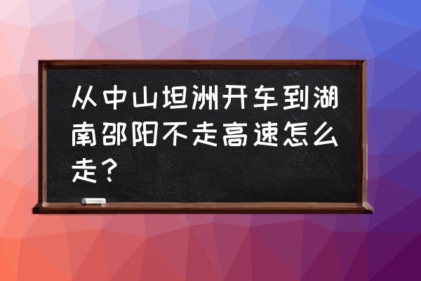 佛山到邵阳开车要多久时间 从中山坦洲开车到湖南邵阳不走高速怎么走？