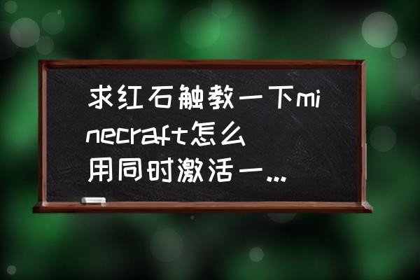 我的世界怎么控制活塞 求红石触教一下minecraft怎么用同时激活一个排成4*4方阵（平面，向上放置）的活塞组？