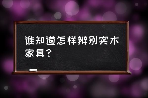 怎么正确辨别原木家具 谁知道怎样辨别实木家具？