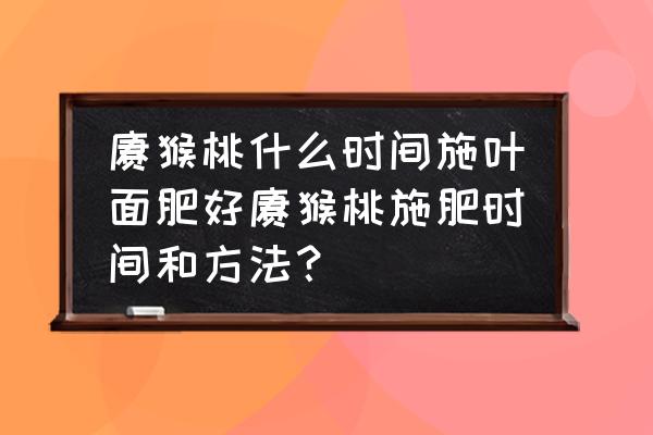 猕猴桃叶面肥一年四季怎样用 猕猴桃什么时间施叶面肥好猕猴桃施肥时间和方法？