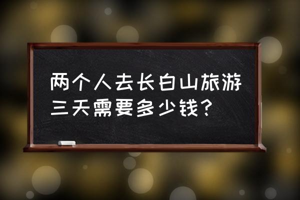 去长白山多少钱1个人 两个人去长白山旅游三天需要多少钱？