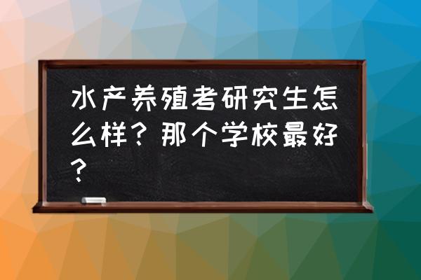 水产养殖考研哪里好 水产养殖考研究生怎么样？那个学校最好？