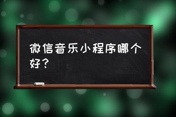 小程序音乐游戏都有啥 微信音乐小程序哪个好？