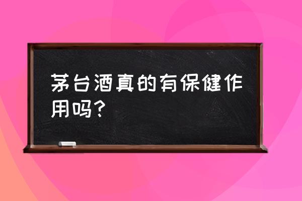 难道保健酒真的可以保健吗 茅台酒真的有保健作用吗？