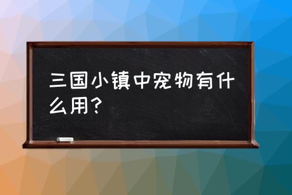 三国小镇火精灵什么时候进化 三国小镇中宠物有什么用？