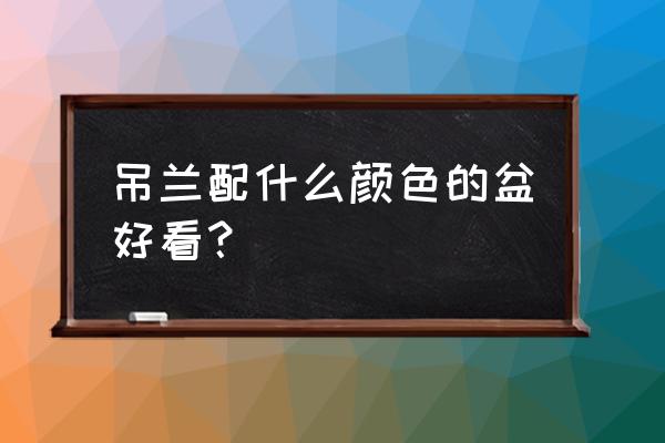 金边吊兰搭配什么样的花盆好看 吊兰配什么颜色的盆好看？