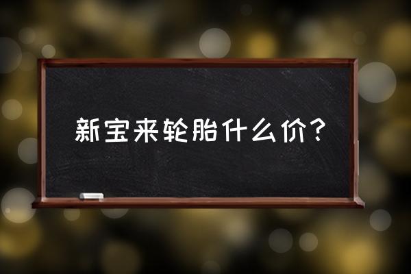 宝来换轮胎价格是多少 新宝来轮胎什么价？