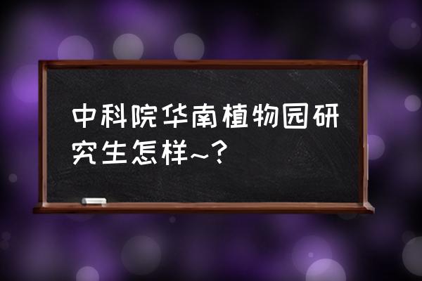 植物园研究生好考吗 中科院华南植物园研究生怎样~？