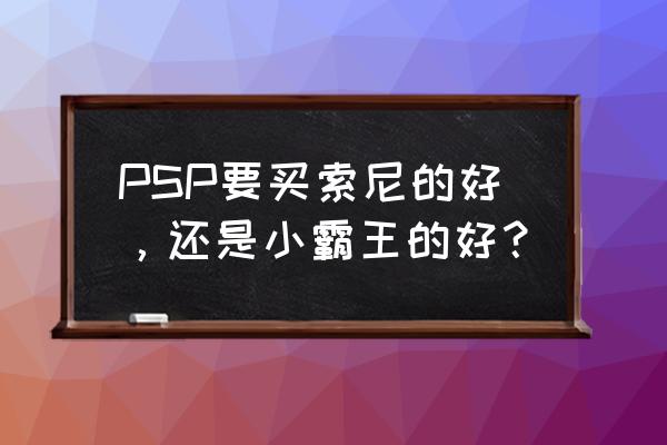 psp游戏机哪个牌子好 PSP要买索尼的好，还是小霸王的好？