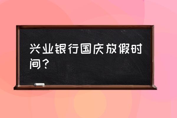 莆田市兴业银行支行几号上班 兴业银行国庆放假时间？