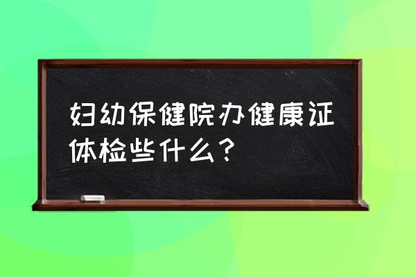 百色妇幼保健院可以办健康证吗 妇幼保健院办健康证体检些什么？