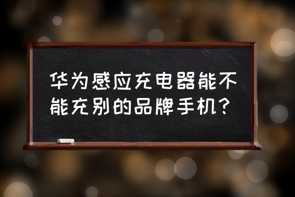 感应充电器通用吗 华为感应充电器能不能充别的品牌手机？