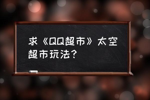 qq超市怎么增加客人 求《QQ超市》太空超市玩法？