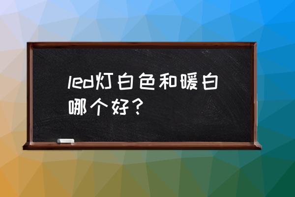 led灯泡暖白和白有什么区别 led灯白色和暖白哪个好？