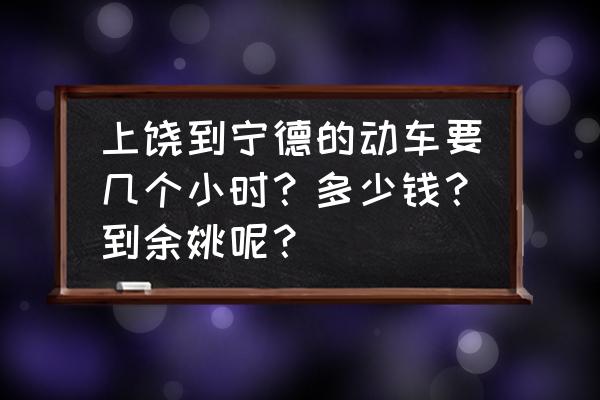 上饶到余姚高铁有没有 上饶到宁德的动车要几个小时？多少钱？到余姚呢？