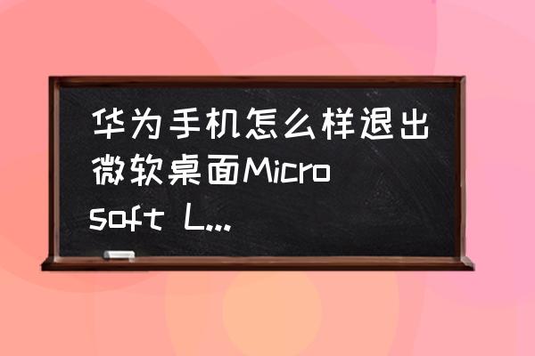 手机微软桌面怎么切换 华为手机怎么样退出微软桌面Microsoft Launcher？