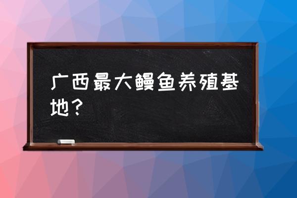 鳗鱼养殖场哪个游戏 广西最大鳗鱼养殖基地？