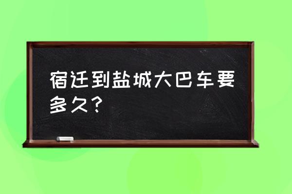 盐城到沭阳汽车要多久 宿迁到盐城大巴车要多久？